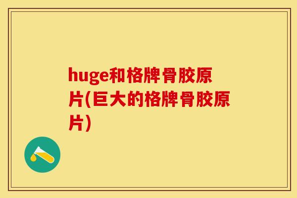 huge和格牌骨胶原片(巨大的格牌骨胶原片)