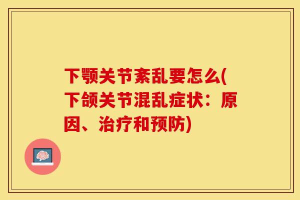 下颚关节紊乱要怎么(下颌关节混乱症状：原因、治疗和预防)