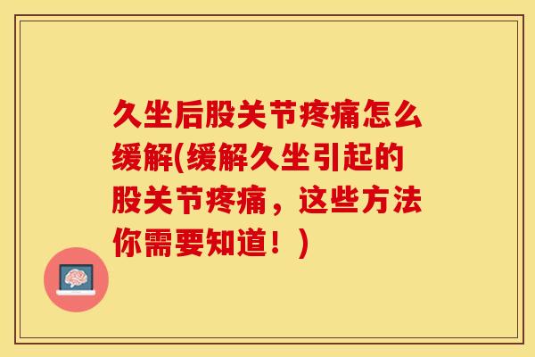 久坐后股关节疼痛怎么缓解(缓解久坐引起的股关节疼痛，这些方法你需要知道！)