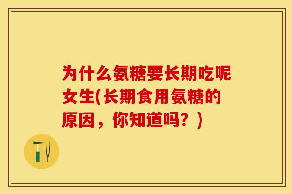 为什么氨糖要长期吃呢女生(长期食用氨糖的原因，你知道吗？)