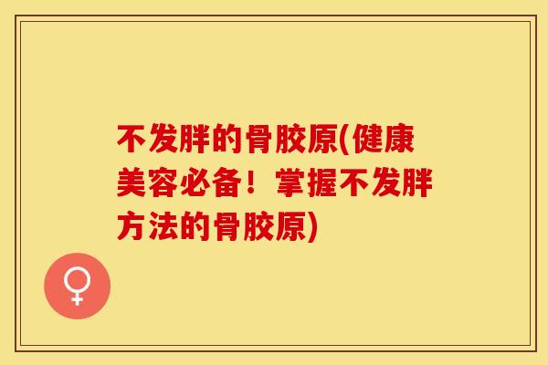 不发胖的骨胶原(健康美容必备！掌握不发胖方法的骨胶原)