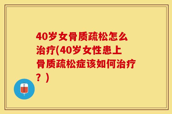 40岁女骨质疏松怎么治疗(40岁女性患上骨质疏松症该如何治疗？)