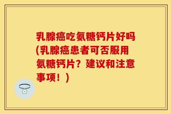 乳腺癌吃氨糖钙片好吗(乳腺癌患者可否服用氨糖钙片？建议和注意事项！)