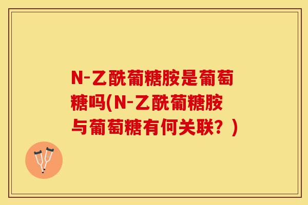 N-乙酰葡糖胺是葡萄糖吗(N-乙酰葡糖胺与葡萄糖有何关联？)