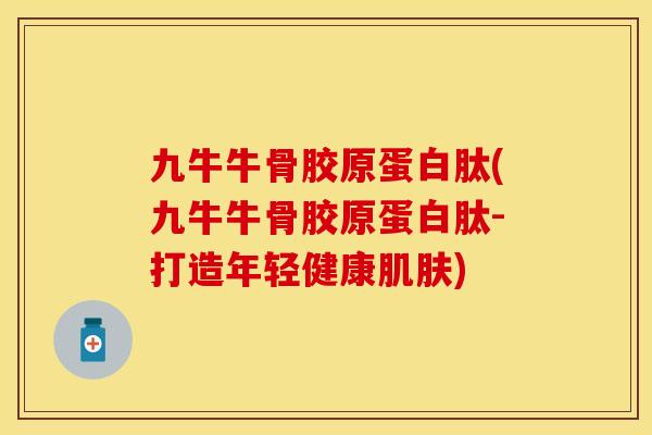九牛牛骨胶原蛋白肽(九牛牛骨胶原蛋白肽-打造年轻健康肌肤)