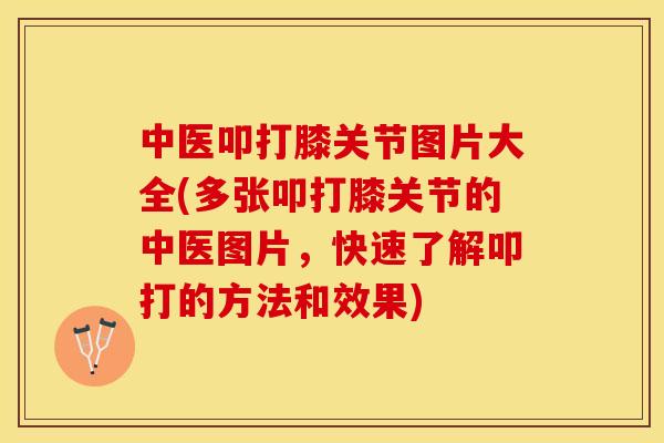 中医叩打膝关节图片大全(多张叩打膝关节的中医图片，快速了解叩打的方法和效果)