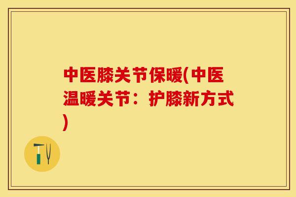 中医膝关节保暖(中医温暖关节：护膝新方式)