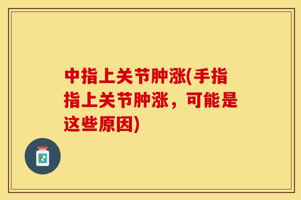 中指上关节肿涨(手指指上关节肿涨，可能是这些原因)