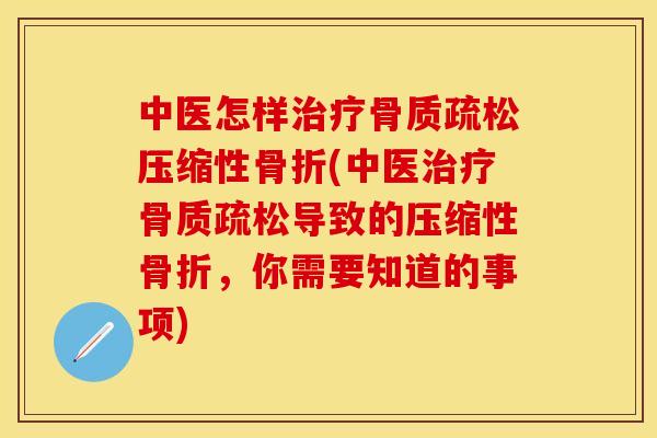 中医怎样治疗骨质疏松压缩性骨折(中医治疗骨质疏松导致的压缩性骨折，你需要知道的事项)