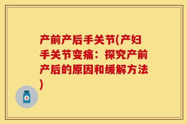 产前产后手关节(产妇手关节变痛：探究产前产后的原因和缓解方法)