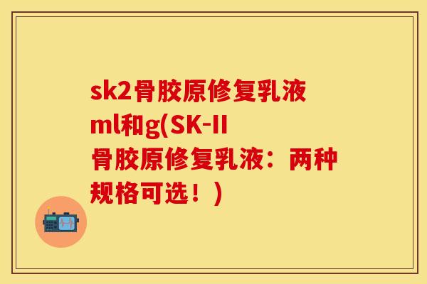 sk2骨胶原修复乳液ml和g(SK-II骨胶原修复乳液：两种规格可选！)