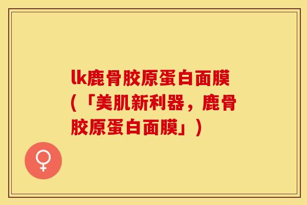 lk鹿骨胶原蛋白面膜(「美肌新利器，鹿骨胶原蛋白面膜」)