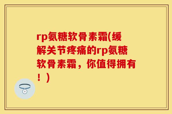 rp氨糖软骨素霜(缓解关节疼痛的rp氨糖软骨素霜，你值得拥有！)-第1张图片-关节保镖