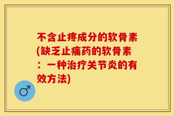 不含止疼成分的软骨素(缺乏止痛药的软骨素：一种治疗关节炎的有效方法)-第1张图片-关节保镖