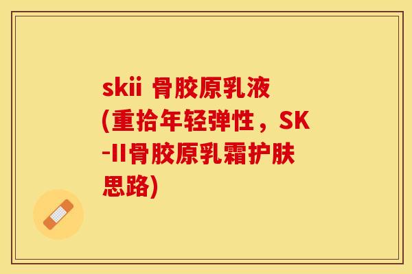 skii 骨胶原乳液(重拾年轻弹性，SK-II骨胶原乳霜护肤思路)