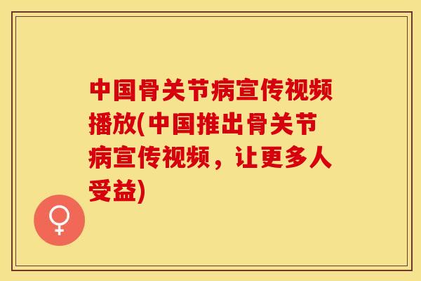 中国骨关节病宣传视频播放(中国推出骨关节病宣传视频，让更多人受益)