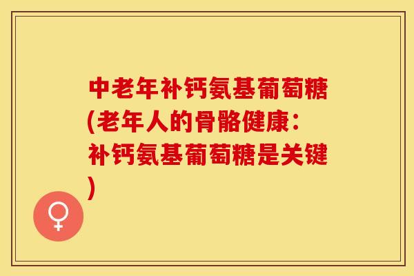 中老年补钙氨基葡萄糖(老年人的骨骼健康：补钙氨基葡萄糖是关键)