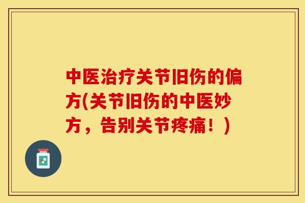中医治疗关节旧伤的偏方(关节旧伤的中医妙方，告别关节疼痛！)