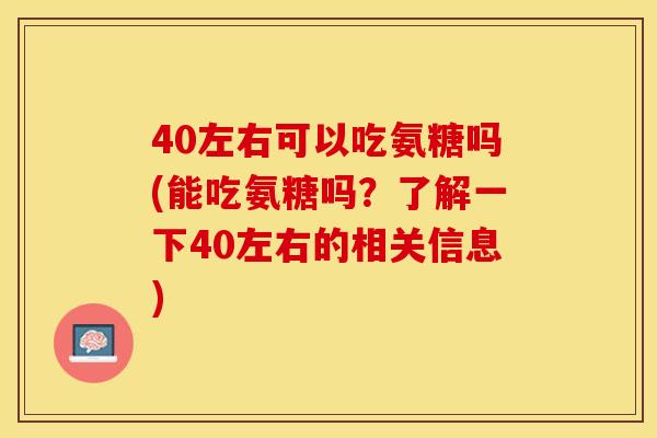 40左右可以吃氨糖吗(能吃氨糖吗？了解一下40左右的相关信息)