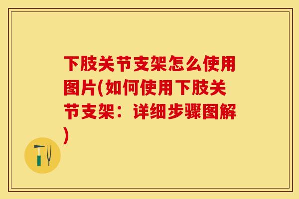 下肢关节支架怎么使用图片(如何使用下肢关节支架：详细步骤图解)