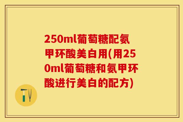 250ml葡萄糖配氨甲环酸美白用(用250ml葡萄糖和氨甲环酸进行美白的配方)