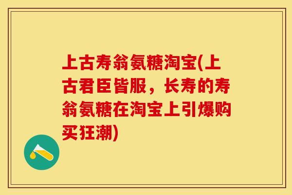 上古寿翁氨糖淘宝(上古君臣皆服，长寿的寿翁氨糖在淘宝上引爆购买狂潮)