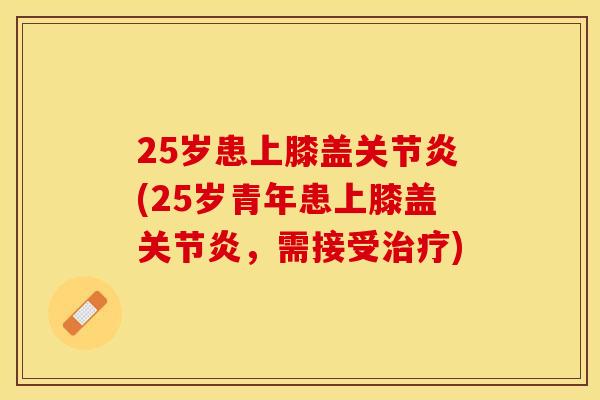 25岁患上膝盖关节炎(25岁青年患上膝盖关节炎，需接受治疗)