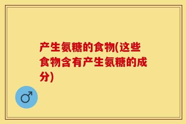 产生氨糖的食物(这些食物含有产生氨糖的成分)