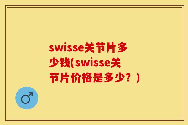 swisse关节片多少钱(swisse关节片价格是多少？)