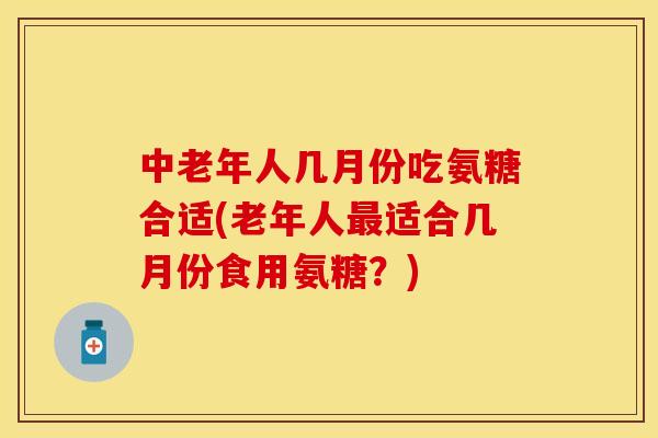 中老年人几月份吃氨糖合适(老年人最适合几月份食用氨糖？)