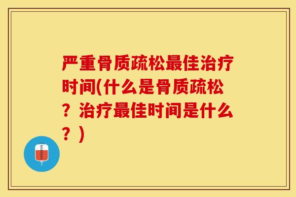 严重骨质疏松最佳治疗时间(什么是骨质疏松？治疗最佳时间是什么？)