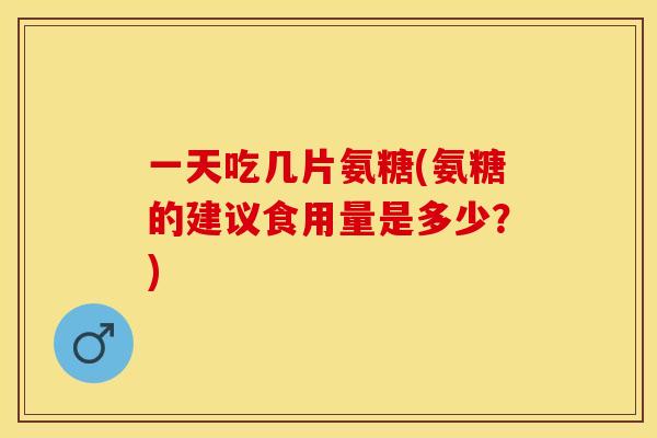 一天吃几片氨糖(氨糖的建议食用量是多少？)