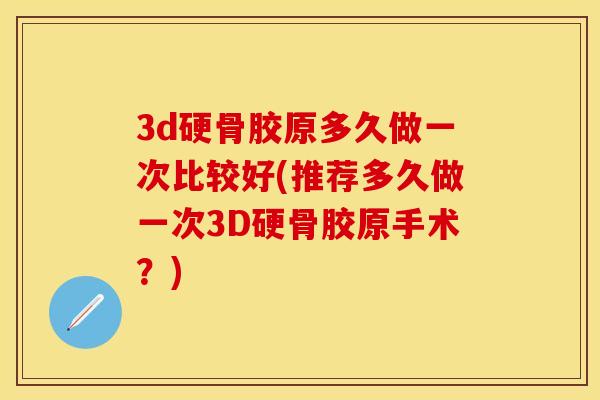3d硬骨胶原多久做一次比较好(推荐多久做一次3D硬骨胶原手术？)