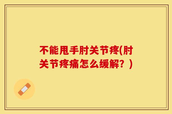 不能甩手肘关节疼(肘关节疼痛怎么缓解？)
