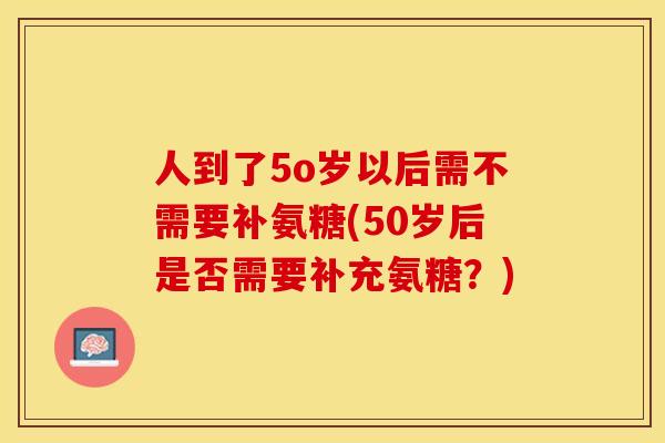 人到了5o岁以后需不需要补氨糖(50岁后是否需要补充氨糖？)