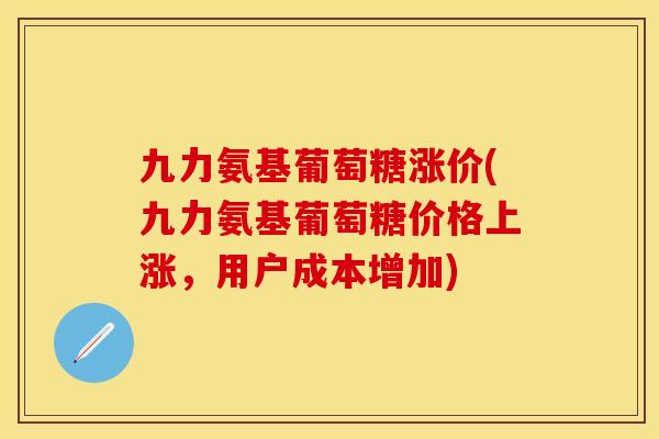 九力氨基葡萄糖涨价(九力氨基葡萄糖价格上涨，用户成本增加)