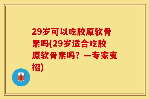 29岁可以吃胶原软骨素吗(29岁适合吃胶原软骨素吗？—专家支招)-第1张图片-关节保镖