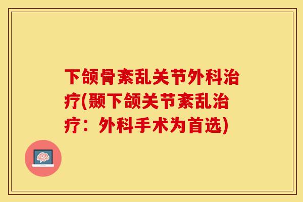 下颌骨紊乱关节外科治疗(颞下颌关节紊乱治疗：外科手术为首选)