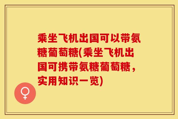 乘坐飞机出国可以带氨糖葡萄糖(乘坐飞机出国可携带氨糖葡萄糖，实用知识一览)