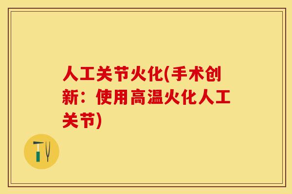 人工关节火化(手术创新：使用高温火化人工关节)