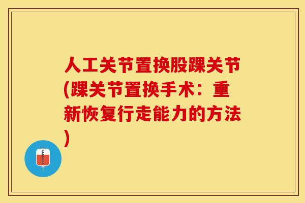 人工关节置换股踝关节(踝关节置换手术：重新恢复行走能力的方法)