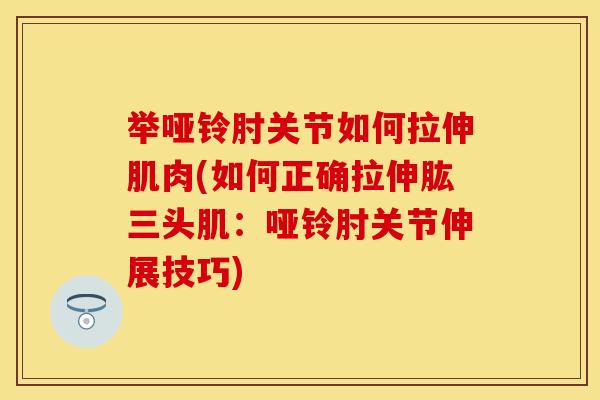 举哑铃肘关节如何拉伸肌肉(如何正确拉伸肱三头肌：哑铃肘关节伸展技巧)