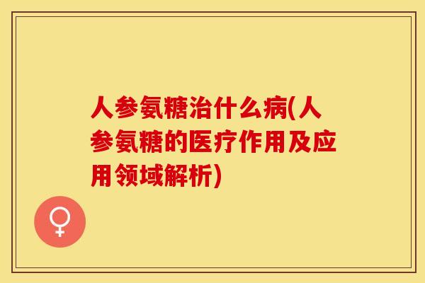 人参氨糖治什么病(人参氨糖的医疗作用及应用领域解析)