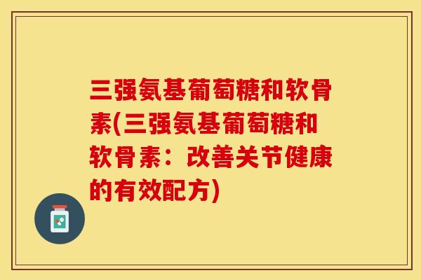 三强氨基葡萄糖和软骨素(三强氨基葡萄糖和软骨素：改善关节健康的有效配方)