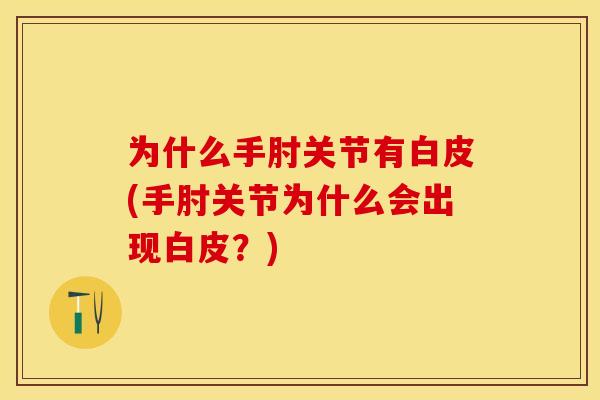 为什么手肘关节有白皮(手肘关节为什么会出现白皮？)