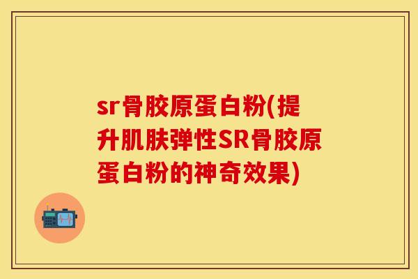 sr骨胶原蛋白粉(提升肌肤弹性SR骨胶原蛋白粉的神奇效果)