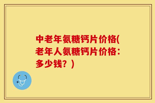 中老年氨糖钙片价格(老年人氨糖钙片价格：多少钱？)