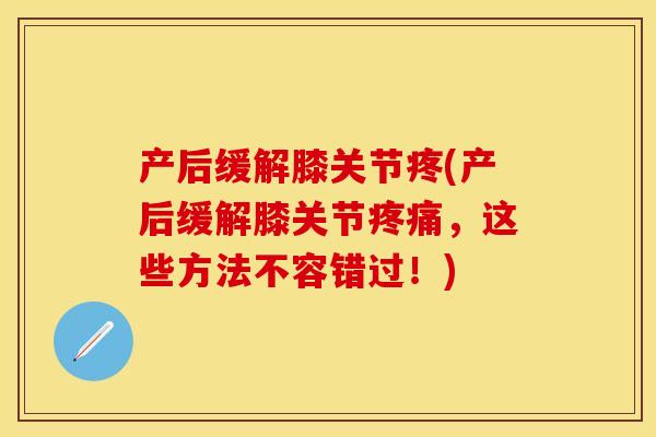 产后缓解膝关节疼(产后缓解膝关节疼痛，这些方法不容错过！)