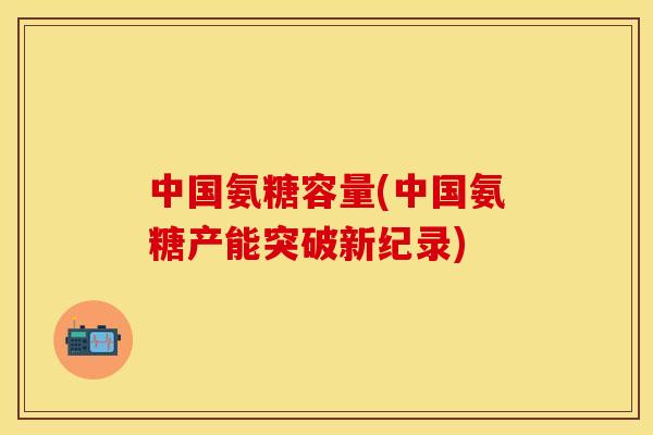 中国氨糖容量(中国氨糖产能突破新纪录)