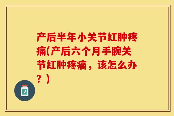 产后半年小关节红肿疼痛(产后六个月手腕关节红肿疼痛，该怎么办？)